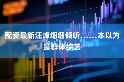 配资最新汪峰细细倾听……本以为是群体综艺