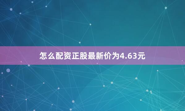 怎么配资正股最新价为4.63元
