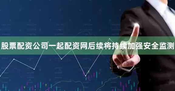 股票配资公司一起配资网后续将持续加强安全监测