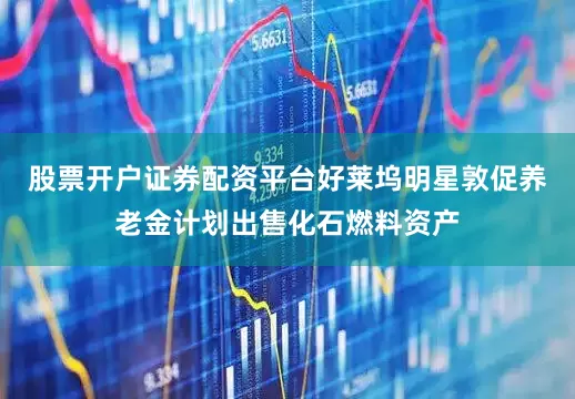 股票开户证券配资平台好莱坞明星敦促养老金计划出售化石燃料资产
