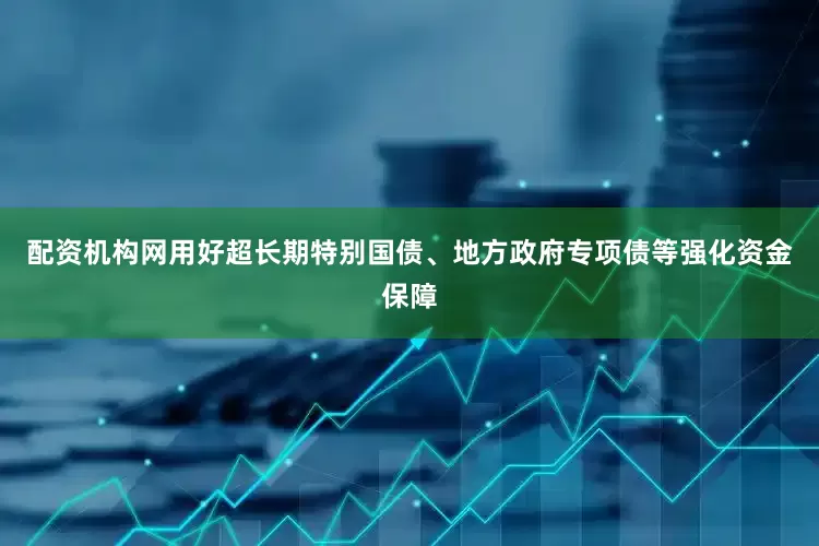 配资机构网用好超长期特别国债、地方政府专项债等强化资金保障