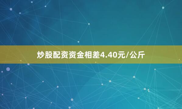炒股配资资金相差4.40元/公斤