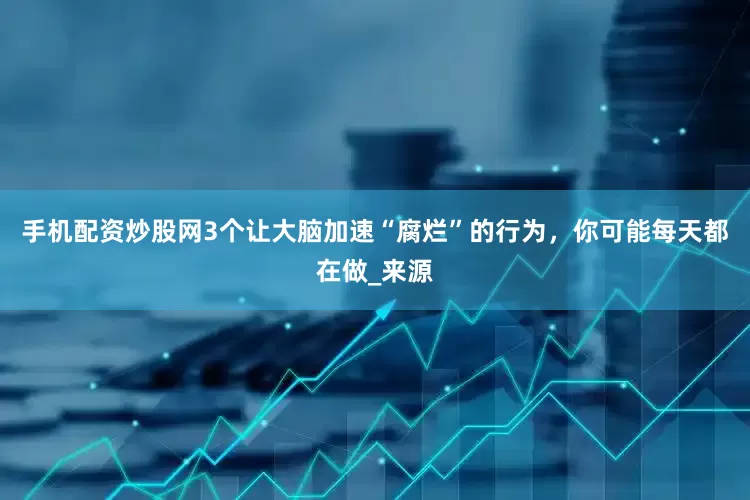 手机配资炒股网3个让大脑加速“腐烂”的行为，你可能每天都在做_来源