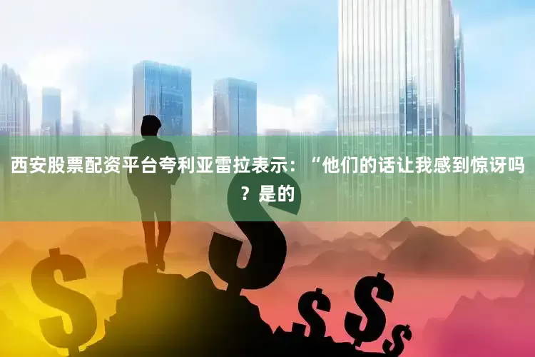 西安股票配资平台夸利亚雷拉表示：“他们的话让我感到惊讶吗？是的
