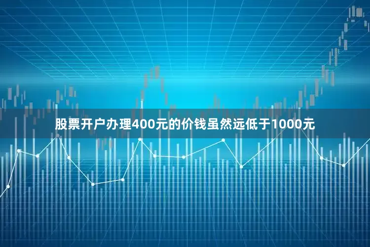 股票开户办理400元的价钱虽然远低于1000元