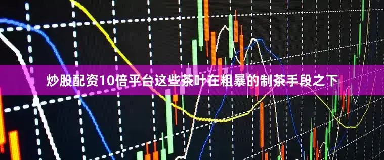 炒股配资10倍平台这些茶叶在粗暴的制茶手段之下