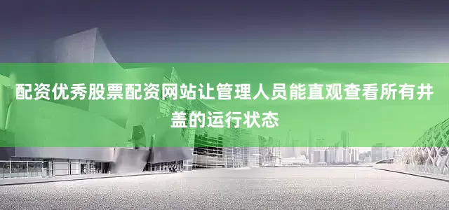 配资优秀股票配资网站让管理人员能直观查看所有井盖的运行状态