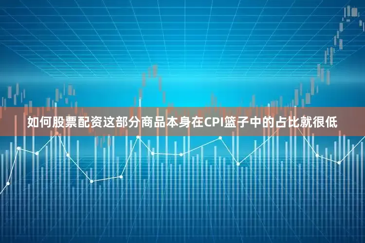 如何股票配资这部分商品本身在CPI篮子中的占比就很低