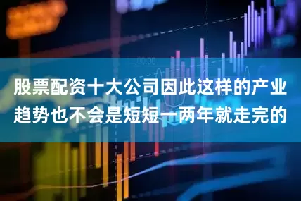 股票配资十大公司因此这样的产业趋势也不会是短短一两年就走完的