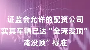证监会允许的配资公司经核实其车辆已达“全淹没顶”标准