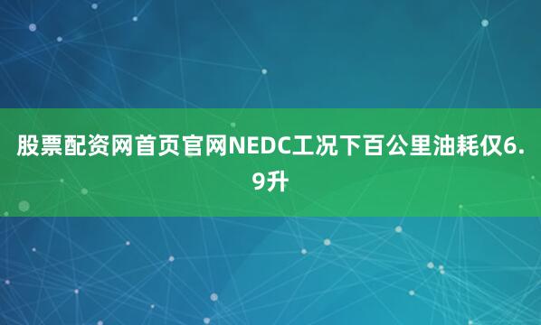 股票配资网首页官网NEDC工况下百公里油耗仅6.9升