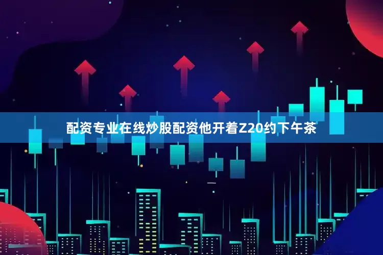 配资专业在线炒股配资他开着Z20约下午茶