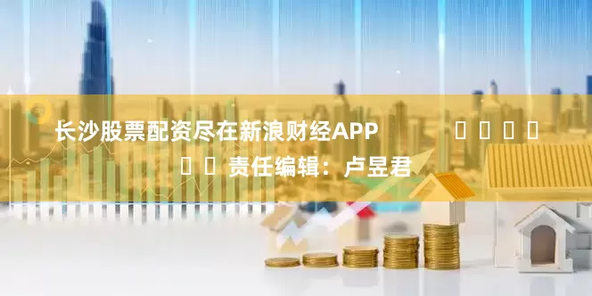 长沙股票配资尽在新浪财经APP            						责任编辑：卢昱君