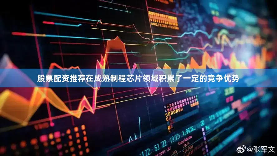 股票配资推荐在成熟制程芯片领域积累了一定的竞争优势