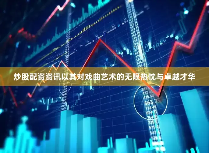 炒股配资资讯以其对戏曲艺术的无限热忱与卓越才华