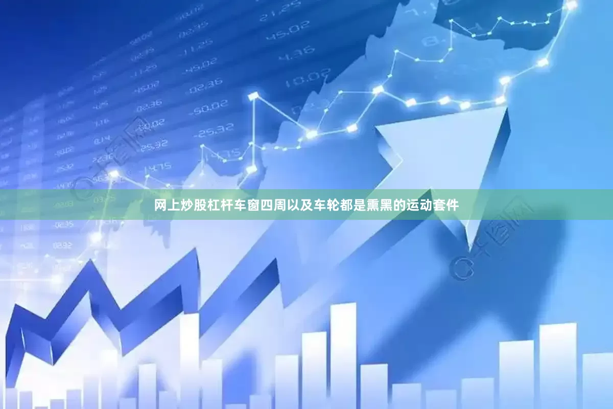 网上炒股杠杆车窗四周以及车轮都是熏黑的运动套件