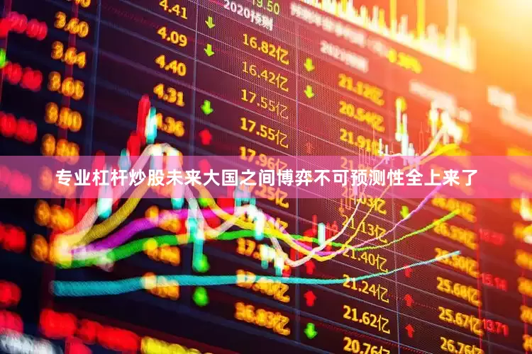 专业杠杆炒股未来大国之间博弈不可预测性全上来了