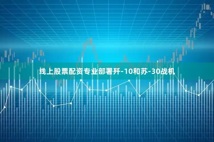 线上股票配资专业部署歼-10和苏-30战机