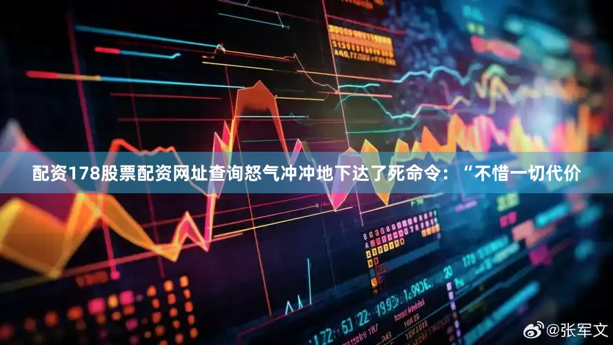 配资178股票配资网址查询怒气冲冲地下达了死命令：“不惜一切代价