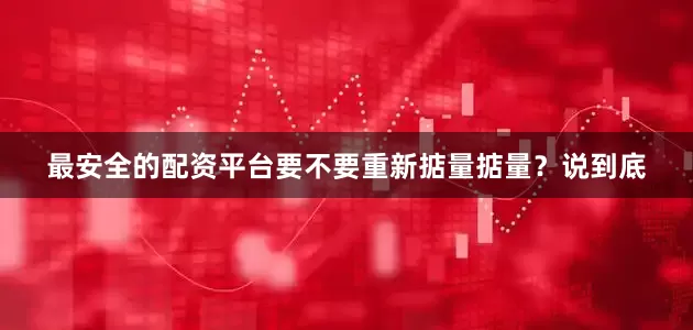 最安全的配资平台要不要重新掂量掂量？说到底